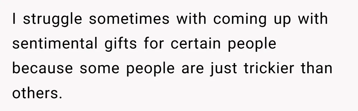I struggle sometimes with coming up with sentimental gifts for certain people because some people are just trickier than others.