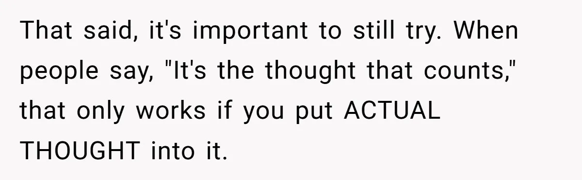 That said, it's important to still try. When people say, "It's the thought that counts," that only works if you put ACTUAL THOUGHT into it.