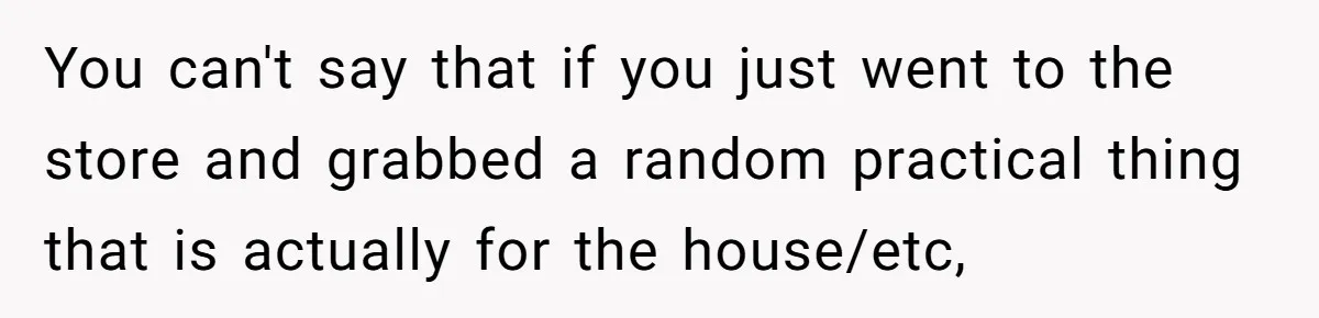 You can't say that if you just went to the store and grabbed a random practical thing that is actually for the house/etc,