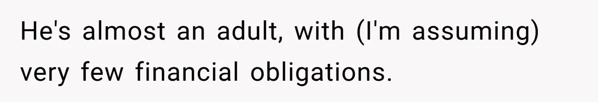 He's almost an adult, with (I'm assuming) very few financial obligations.