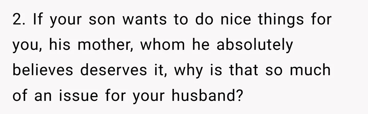 2. If your son wants to do nice things for you, his mother, whom he absolutely believes deserves it, why is that so much of an issue for your husband?