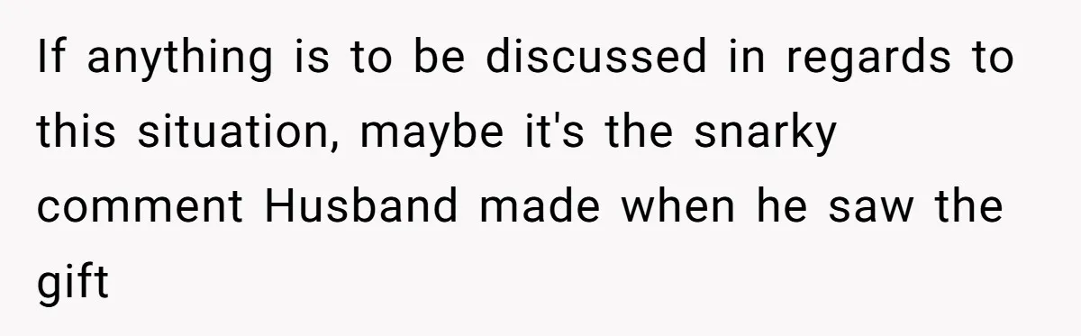 If anything is to be discussed in regards to this situation, maybe it's the snarky comment Husband made when he saw the gift