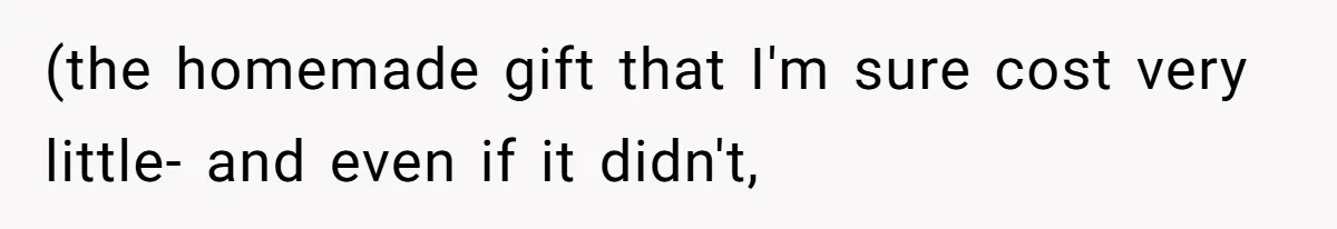 (the homemade gift that I'm sure cost very little- and even if it didn't,