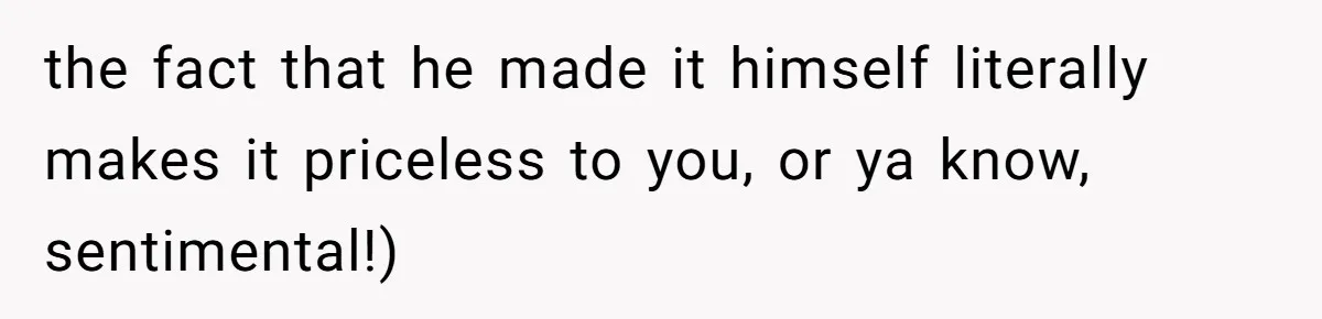 the fact that he made it himself literally makes it priceless to you, or ya know, sentimental!)