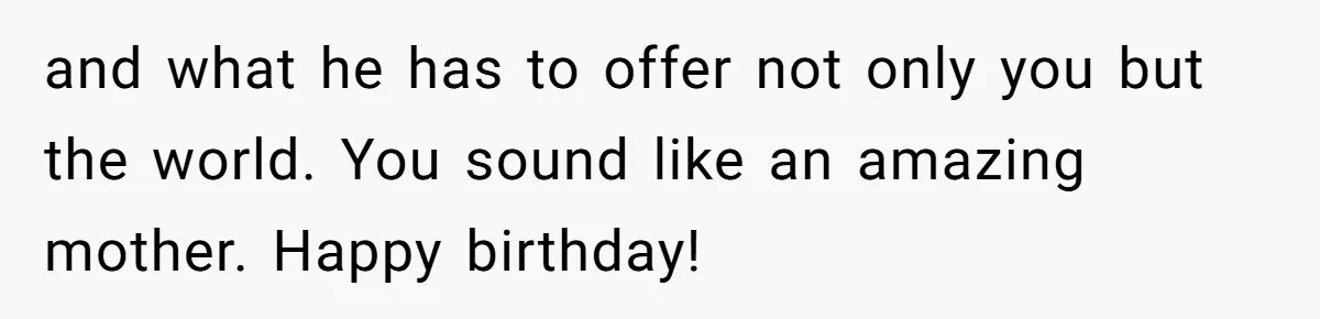 and what he has to offer not only you but the world. You sound like an amazing mother. Happy birthday!
