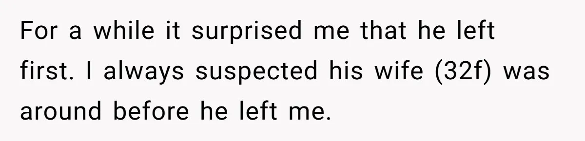 For a while it surprised me that he left first. I always suspected his wife (32f) was around before he left me.