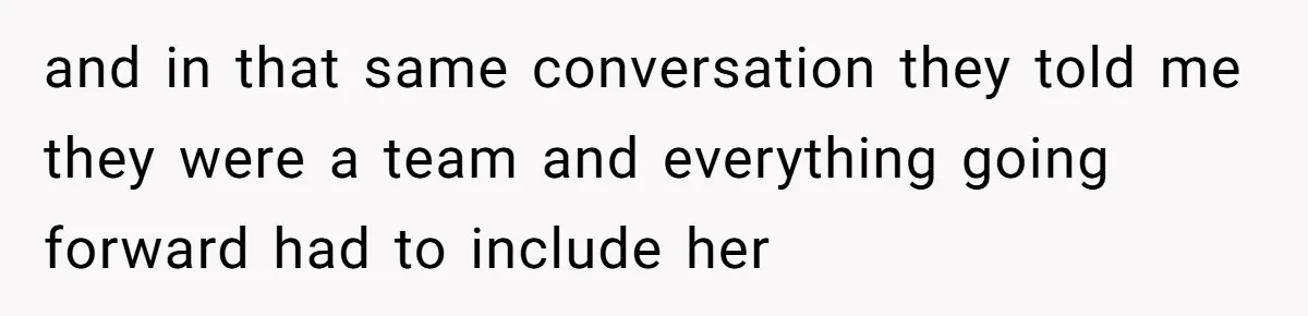 and in that same conversation they told me they were a team and everything going forward had to include her