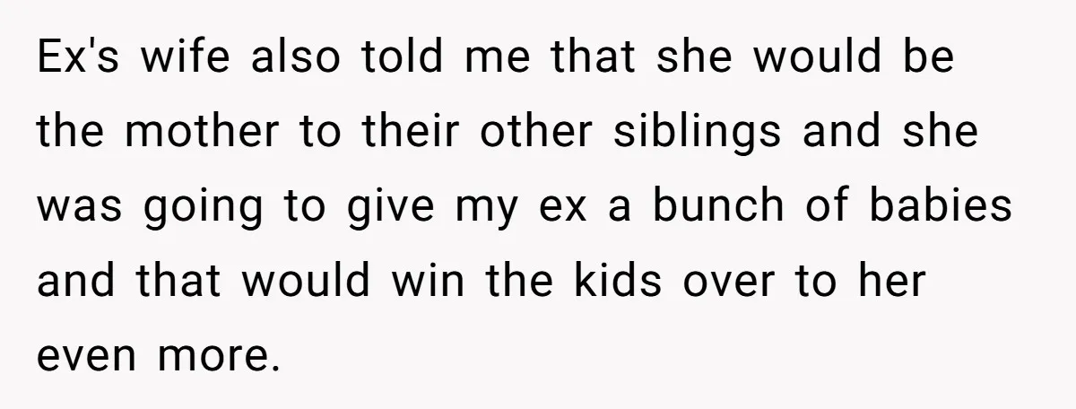Ex's wife also told me that she would be the mother to their other siblings and she was going to give my ex a bunch of babies and that would...
