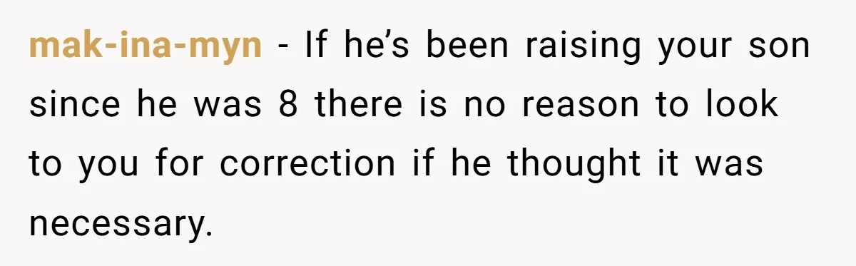 mak-ina-myn − If he’s been raising your son since he was 8 there is no reason to look to you for correction if he thought it was necessary.