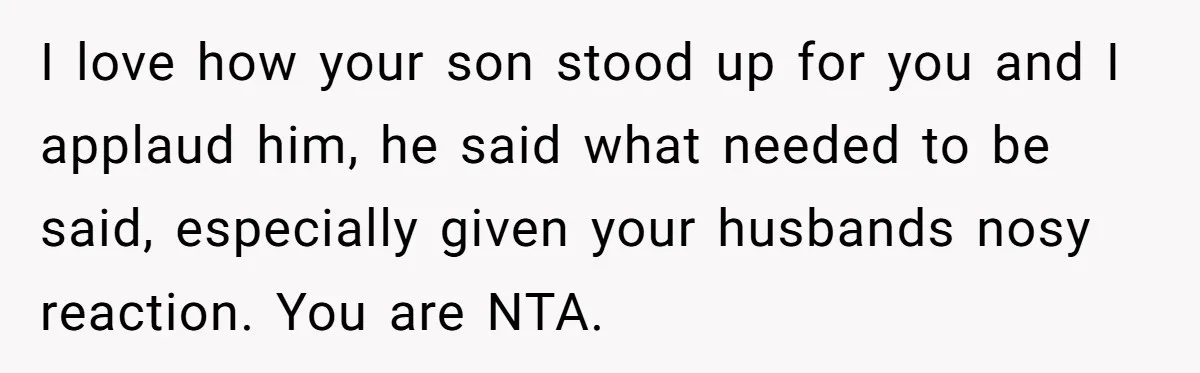 I love how your son stood up for you and I applaud him, he said what needed to be said, especially given your husbands nosy reaction. You are NTA.