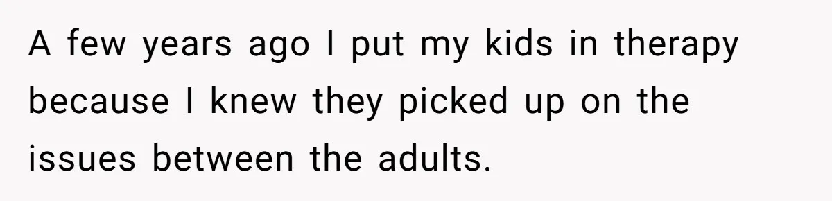 A few years ago I put my kids in therapy because I knew they picked up on the issues between the adults.