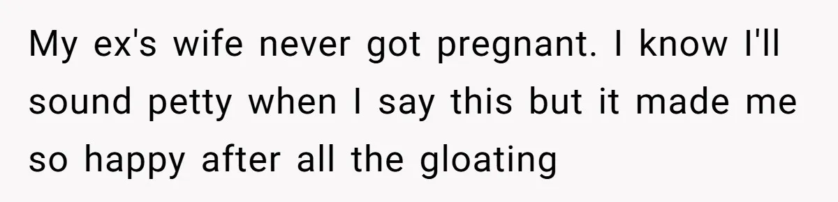 My ex's wife never got pregnant. I know I'll sound petty when I say this but it made me so happy after all the gloating