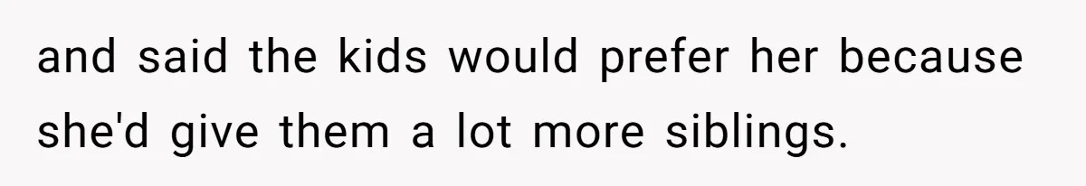 and said the kids would prefer her because she'd give them a lot more siblings.