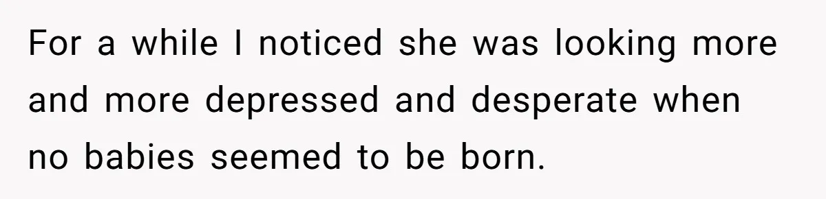 For a while I noticed she was looking more and more depressed and desperate when no babies seemed to be born.