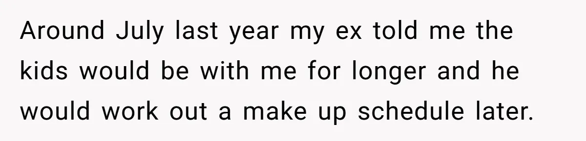 Around July last year my ex told me the kids would be with me for longer and he would work out a make up schedule later.