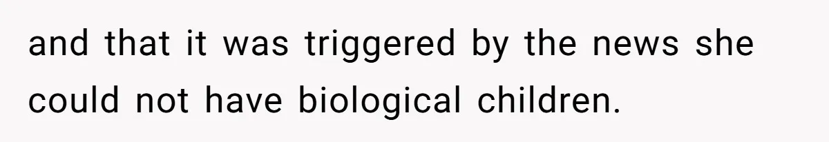 and that it was triggered by the news she could not have biological children.