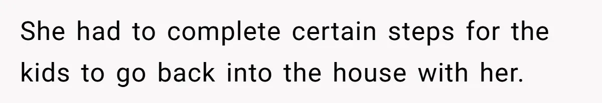 She had to complete certain steps for the kids to go back into the house with her.