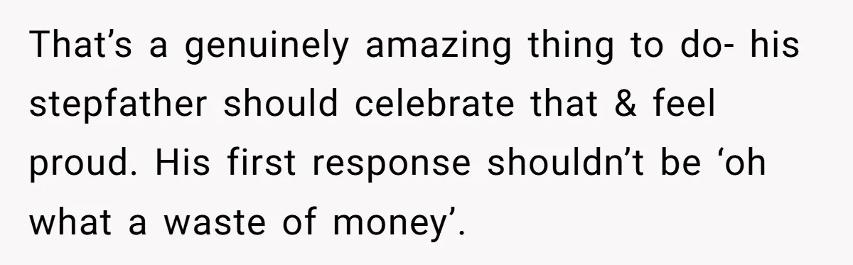 That’s a genuinely amazing thing to do- his stepfather should celebrate that & feel proud. His first response shouldn’t be ‘oh what a waste of money’.