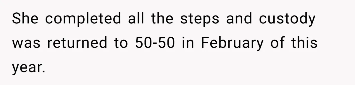 She completed all the steps and custody was returned to 50-50 in February of this year.