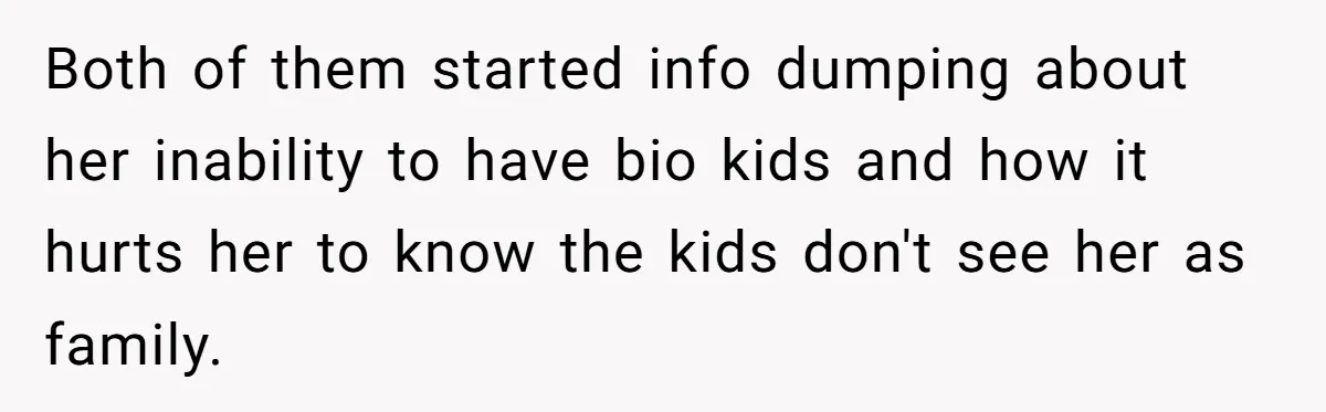 Both of them started info dumping about her inability to have bio kids and how it hurts her to know the kids don't see her as family.