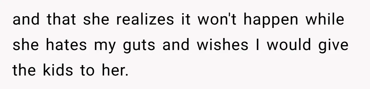 and that she realizes it won't happen while she hates my guts and wishes I would give the kids to her.