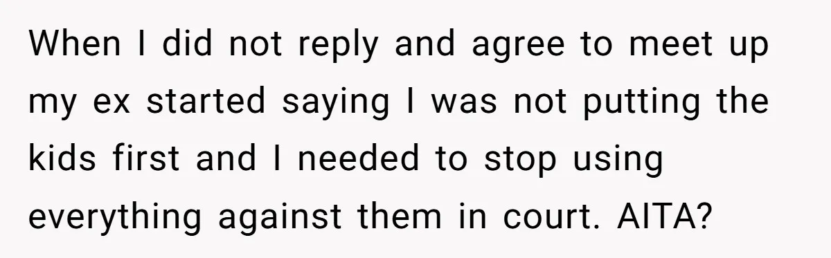 When I did not reply and agree to meet up my ex started saying I was not putting the kids first and I needed to stop using everything against them...