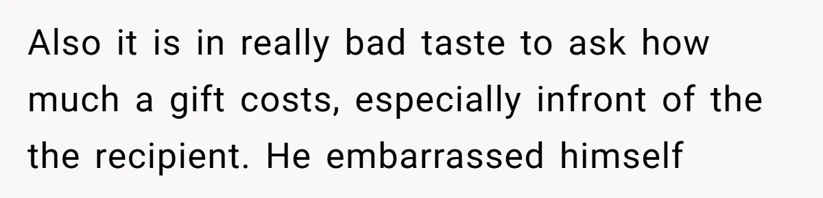 Also it is in really bad taste to ask how much a gift costs, especially infront of the the recipient. He embarrassed himself