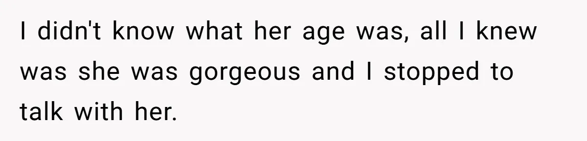 I didn't know what her age was, all I knew was she was gorgeous and I stopped to talk with her.