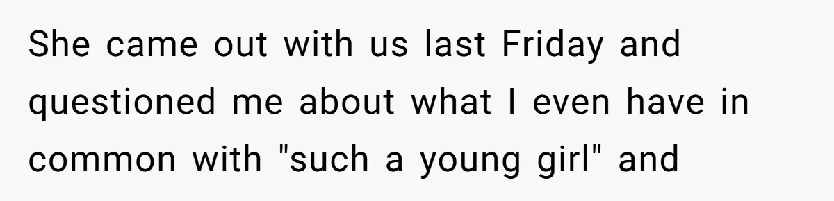 She came out with us last Friday and questioned me about what I even have in common with "such a young girl" and