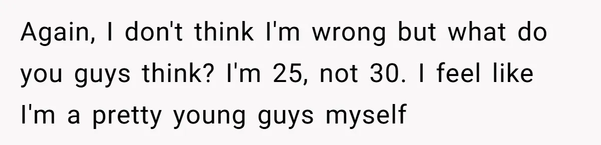 Again, I don't think I'm wrong but what do you guys think? I'm 25, not 30. I feel like I'm a pretty young guys myself