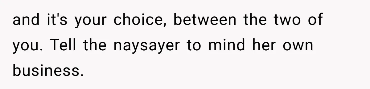 and it's your choice, between the two of you. Tell the naysayer to mind her own business.