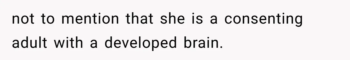 not to mention that she is a consenting adult with a developed brain.