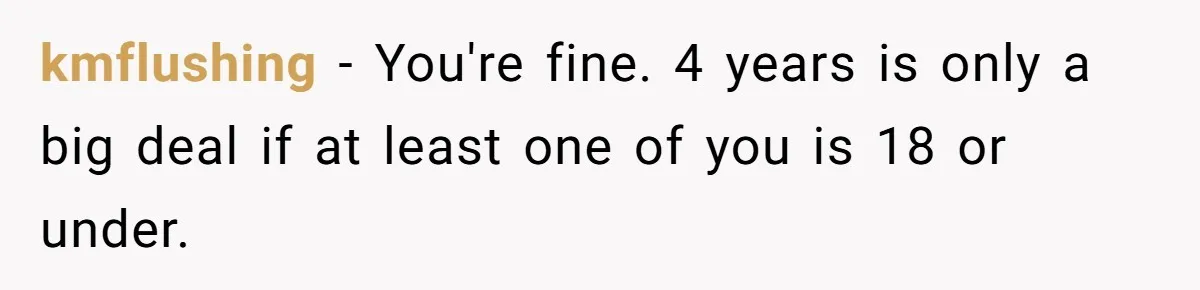 kmflushing − You're fine. 4 years is only a big deal if at least one of you is 18 or under.
