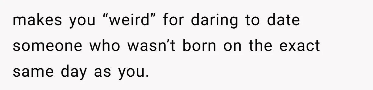 makes you “weird” for daring to date someone who wasn’t born on the exact same day as you.