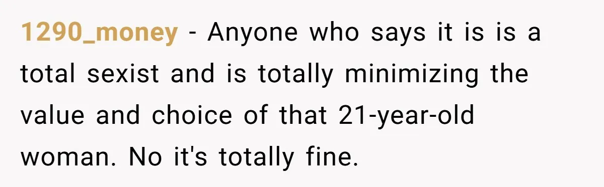 1290_money − Anyone who says it is is a total sexist and is totally minimizing the value and choice of that 21-year-old woman. No it's totally fine.