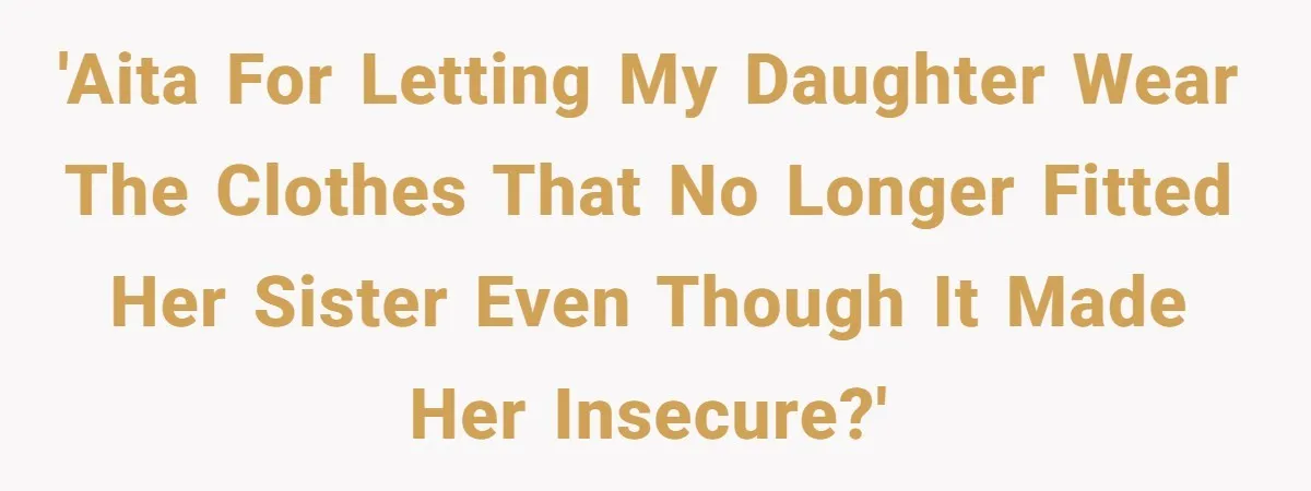 'AITA for letting my daughter wear the clothes that no longer fitted her sister even though it made her insecure?'