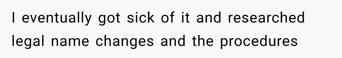 I eventually got sick of it and researched legal name changes and the procedures