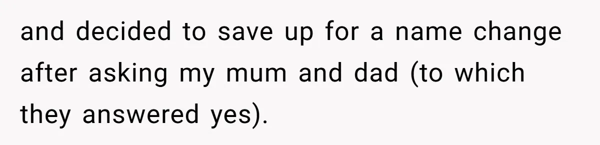 and decided to save up for a name change after asking my mum and dad (to which they answered yes).