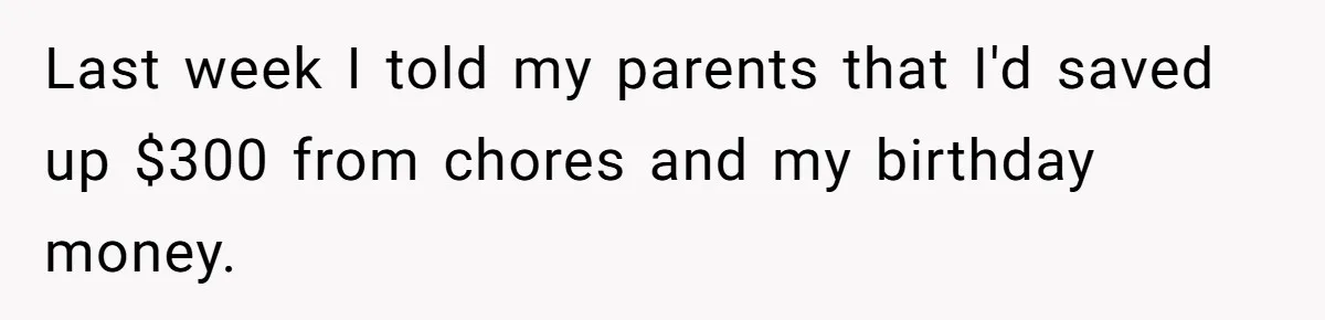 Last week I told my parents that I'd saved up $300 from chores and my birthday money.