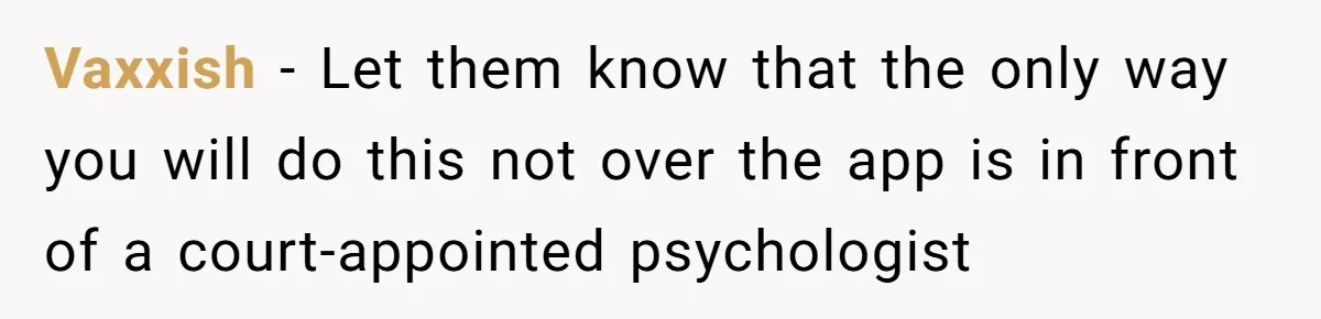 Vaxxish − Let them know that the only way you will do this not over the app is in front of a court-appointed psychologist