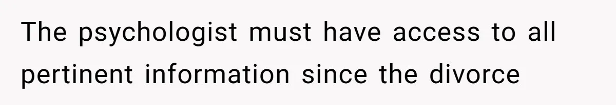 The psychologist must have access to all pertinent information since the divorce