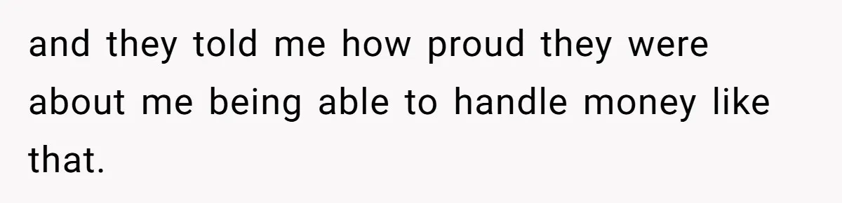and they told me how proud they were about me being able to handle money like that.