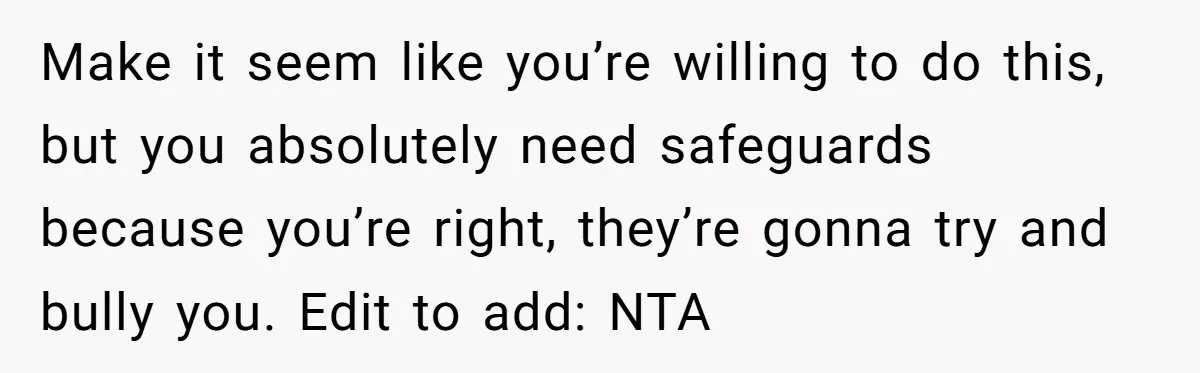 Make it seem like you’re willing to do this, but you absolutely need safeguards because you’re right, they’re gonna try and bully you. Edit to add: NTA