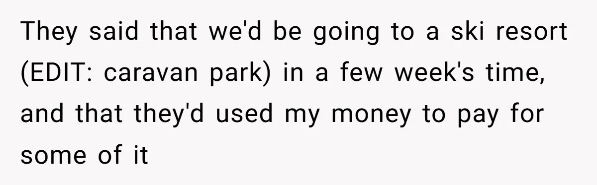 They said that we'd be going to a ski resort (EDIT: caravan park) in a few week's time, and that they'd used my money to pay for some of it