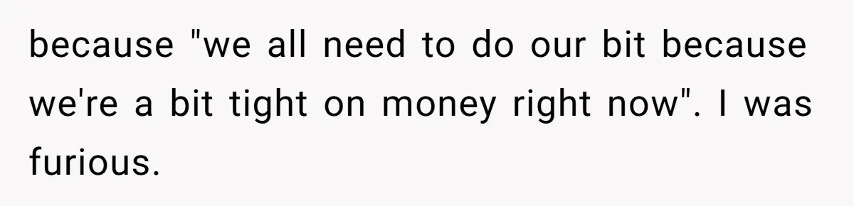 because "we all need to do our bit because we're a bit tight on money right now". I was furious.