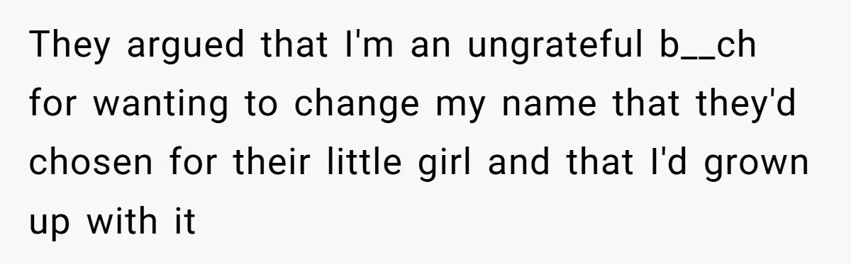 They argued that I'm an ungrateful b__ch for wanting to change my name that they'd chosen for their little girl and that I'd grown up with it