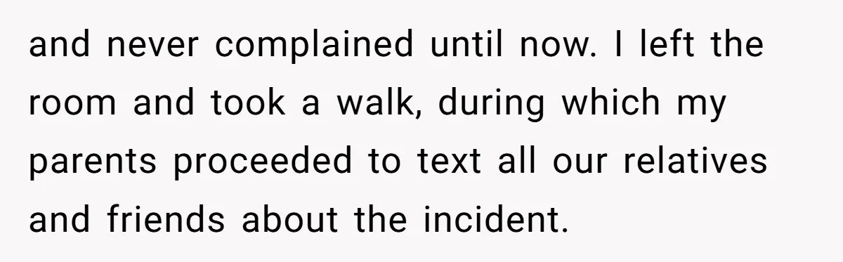 and never complained until now. I left the room and took a walk, during which my parents proceeded to text all our relatives and friends about the incident.
