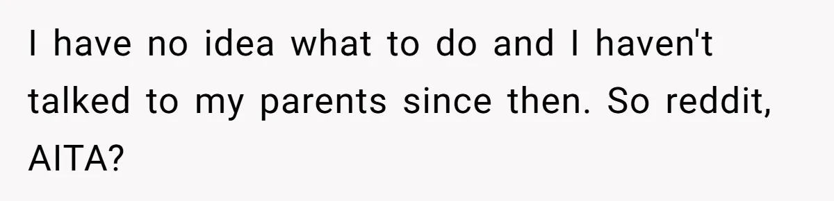I have no idea what to do and I haven't talked to my parents since then. So reddit, AITA?
