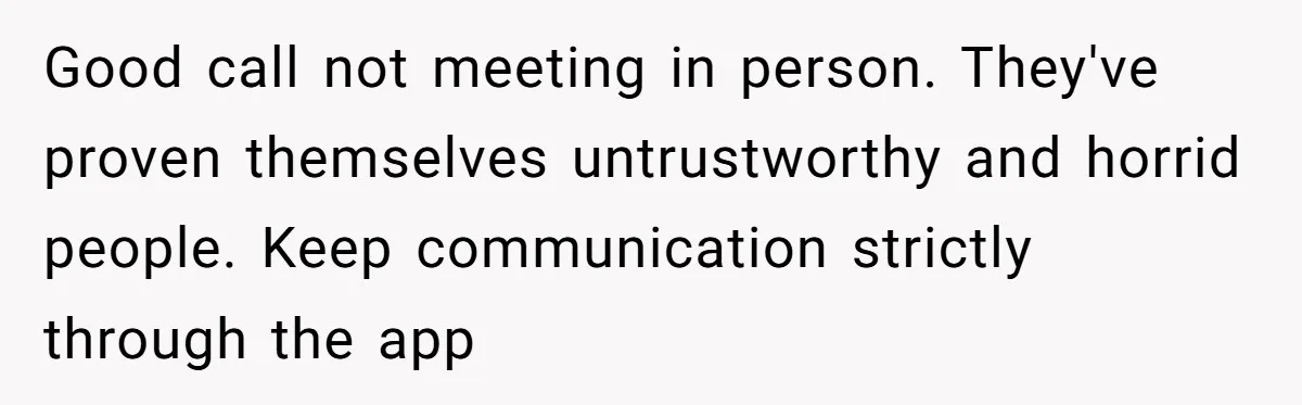 Good call not meeting in person. They've proven themselves untrustworthy and horrid people. Keep communication strictly through the app