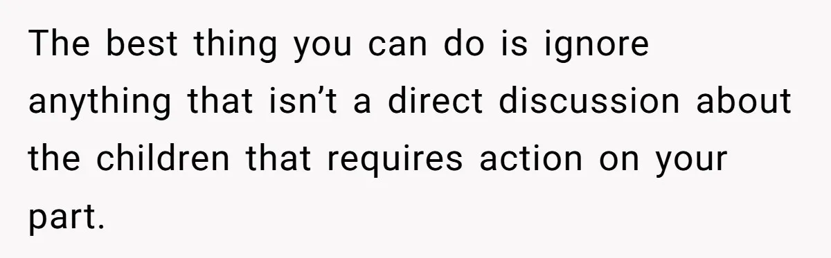 The best thing you can do is ignore anything that isn’t a direct discussion about the children that requires action on your part.
